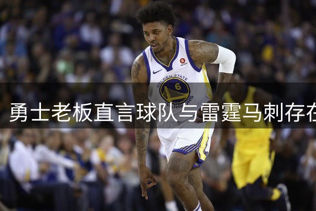 勇士老板直言球队与雷霆马刺存在差距 坦言仍需补强